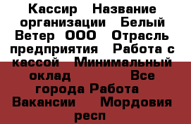 Кассир › Название организации ­ Белый Ветер, ООО › Отрасль предприятия ­ Работа с кассой › Минимальный оклад ­ 26 000 - Все города Работа » Вакансии   . Мордовия респ.